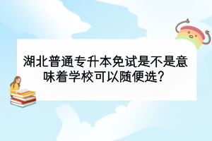 湖北普通專升本免試是不是意味著學(xué)?？梢噪S便選？