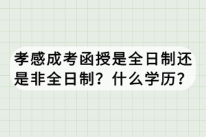 孝感成考函授是全日制還是非全日制？什么學(xué)歷？