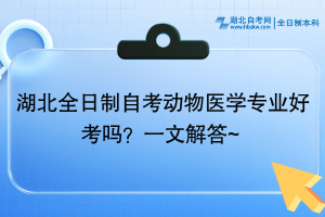 湖北全日制自考動物醫(yī)學專業(yè)好考嗎？一文解答~
