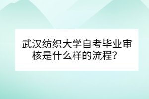 武漢紡織大學自考畢業(yè)審核是什么樣的流程？