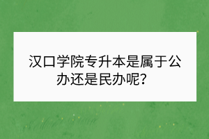 漢口學(xué)院專升本是屬于公辦還是民辦呢？