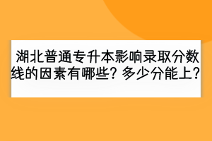 湖北普通專升本影響錄取分?jǐn)?shù)線的因素有哪些？多少分能上？