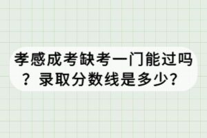 孝感成考缺考一門能過嗎？錄取分數(shù)線是多少？
