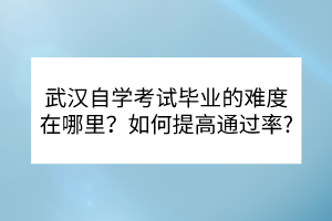 武漢自學(xué)考試畢業(yè)的難度在哪里？如何提高通過率？