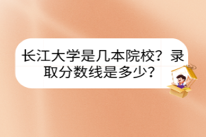 長(zhǎng)江大學(xué)是幾本院校？錄取分?jǐn)?shù)線是多少？
