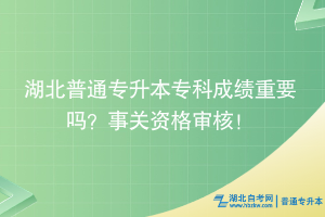 湖北普通專升本?？瞥煽冎匾獑?？事關(guān)資格審核！
