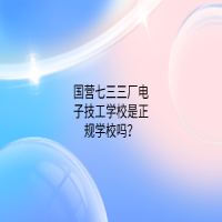 國營七三三廠電子技工學(xué)校是正規(guī)學(xué)校嗎？