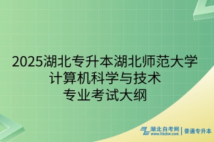 2025年湖北師范大學(xué)普通專升本計算機科學(xué)與技術(shù)專業(yè)考試大綱