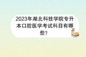 2023年湖北科技學(xué)院專升本口腔醫(yī)學(xué)考試科目有哪些？