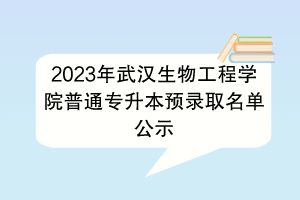 2023年武漢生物工程學院普通專升本預錄取名單公示