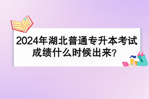 2024年湖北普通專升本考試成績什么時候出來？