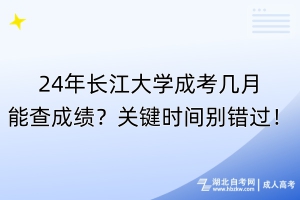 24年長江大學(xué)成考幾月能查成績？關(guān)鍵時(shí)間別錯(cuò)過！