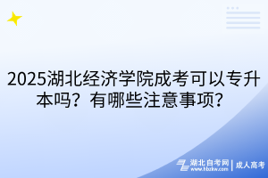 ?2025湖北經濟學院成考可以專升本嗎？有哪些注意事項？
