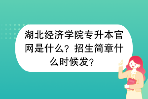湖北經濟學院專升本官網是什么？招生簡章什么時候發(fā)？