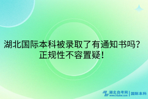 湖北國際本科被錄取了有通知書嗎？正規(guī)性不容置疑！