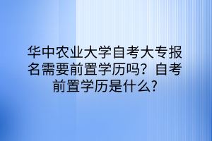 華中農(nóng)業(yè)大學(xué)自考大專報(bào)名需要前置學(xué)歷嗎？自考前置學(xué)歷是什么？