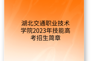湖北交通職業(yè)技術學院2023年技能高考招生簡章