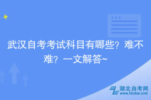 武漢自考考試科目有哪些？難不難？一文解答~