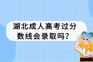 湖北成人高考過(guò)分?jǐn)?shù)線會(huì)錄取嗎？