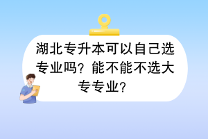 湖北專升本可以自己選專業(yè)嗎？能不能不選大專專業(yè)？