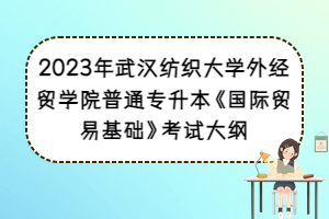 2023年武漢紡織大學(xué)外經(jīng)貿(mào)學(xué)院普通專升本《國際貿(mào)易基礎(chǔ)》考試大綱