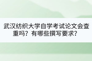 武漢紡織大學(xué)自學(xué)考試論文會(huì)查重嗎？有哪些撰寫要求？