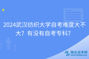2024武漢紡織大學自考難度大不大？有沒有自考專科？