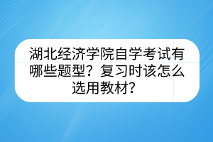 湖北經(jīng)濟(jì)學(xué)院自學(xué)考試有哪些題型？復(fù)習(xí)時該怎么選用教材？