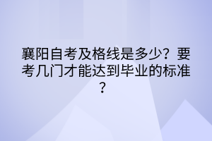 襄陽(yáng)自考及格線是多少？要考幾門才能達(dá)到畢業(yè)的標(biāo)準(zhǔn)？
