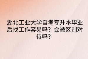 湖北工業(yè)大學(xué)自考專升本畢業(yè)后找工作容易嗎？會(huì)被區(qū)別對(duì)待嗎？