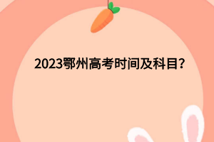 2023鄂州高考時(shí)間及科目有哪些？