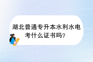 湖北普通專升本水利水電考什么證書嗎？