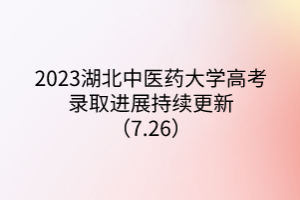 2023湖北中醫(yī)藥大學(xué)高考錄取進展持續(xù)更新（7.26）