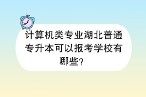計(jì)算機(jī)類專業(yè)湖北普通專升本可以報(bào)考學(xué)校有哪些？