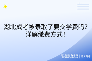 湖北成考被錄取了要交學(xué)費(fèi)嗎？詳解繳費(fèi)方式！