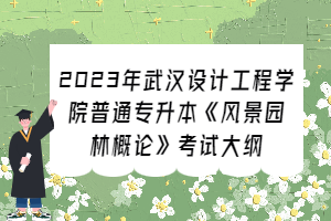 2023年武漢設計工程學院普通專升本《風景園林概論》考試大綱