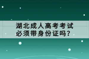 湖北成人高考考試必須帶身份證嗎？