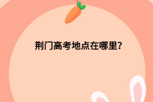 荊門高考地點(diǎn)在哪里？