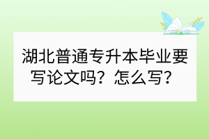 湖北普通專升本畢業(yè)要寫論文嗎？怎么寫？