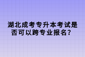 湖北成考專升本考試是否可以跨專業(yè)報(bào)名？