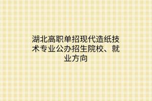 湖北高職單招現(xiàn)代造紙技術專業(yè)公辦招生院校、就業(yè)方向
