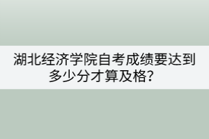 湖北經(jīng)濟(jì)學(xué)院自考成績要達(dá)到多少分才算及格？