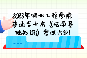 2023年湖北工程學(xué)院普通專升本《法學(xué)基礎(chǔ)知識》考試大綱
