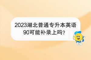 2023湖北普通專升本英語(yǔ)90可能補(bǔ)錄上嗎？