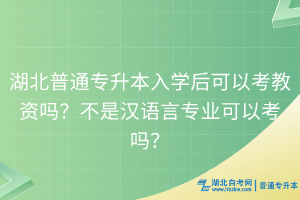 湖北普通專(zhuān)升本入學(xué)后可以考教資嗎？不是漢語(yǔ)言專(zhuān)業(yè)可以考嗎？