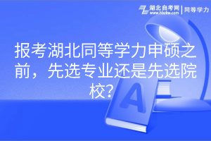 報(bào)考湖北同等學(xué)力申碩之前，先選專業(yè)還是先選院校？