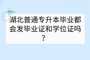 湖北普通專升本畢業(yè)都會發(fā)畢業(yè)證和學(xué)位證嗎？