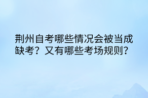 荊州自考哪些情況會被當(dāng)成缺考？又有哪些考場規(guī)則？
