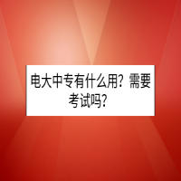 電大中專有什么用？需要考試嗎？