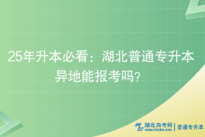 25年升本必看：湖北普通專升本異地能報(bào)考嗎？